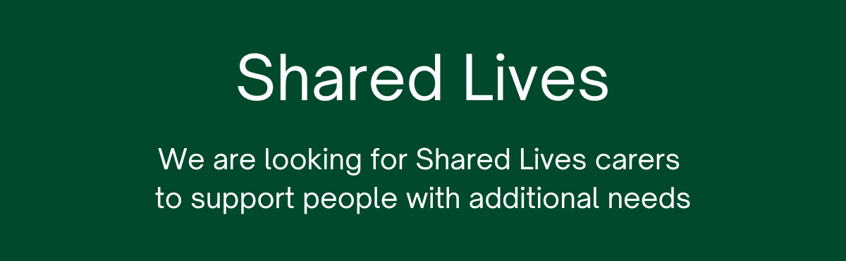 Shared Lives. We are looking for Shared Lives carers to support people with additional needs.